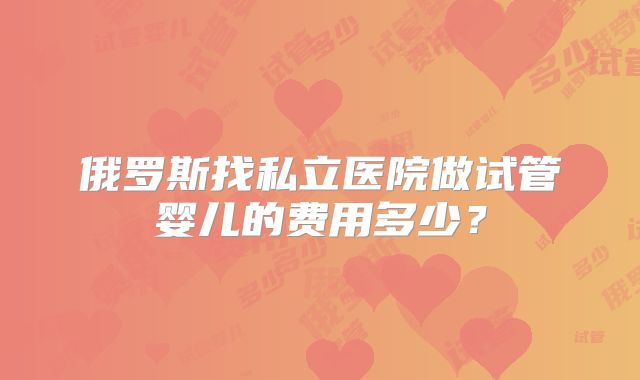 俄罗斯找私立医院做试管婴儿的费用多少？