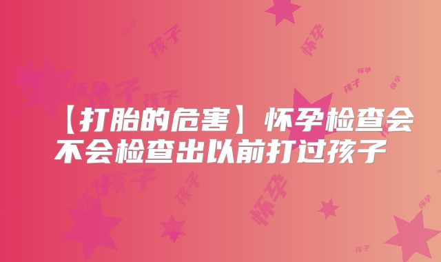 【打胎的危害】怀孕检查会不会检查出以前打过孩子