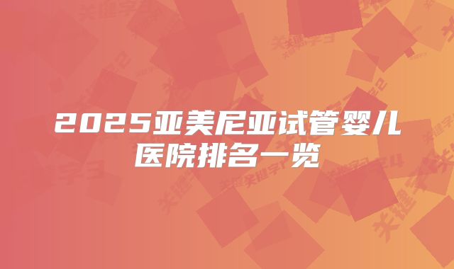 2025亚美尼亚试管婴儿医院排名一览