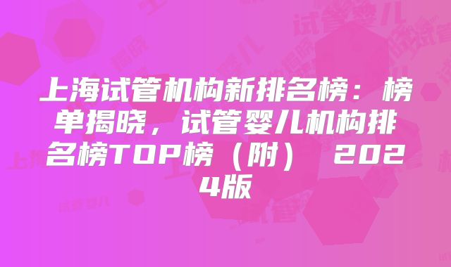 上海试管机构新排名榜:榜单揭晓,试管婴儿机构排名榜TOP榜(附) 2024版