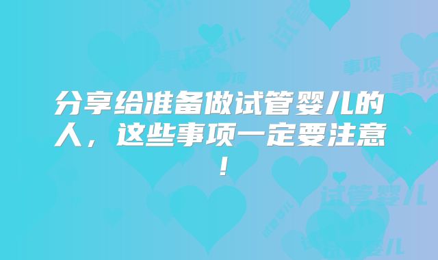 分享给准备做试管婴儿的人，这些事项一定要注意！
