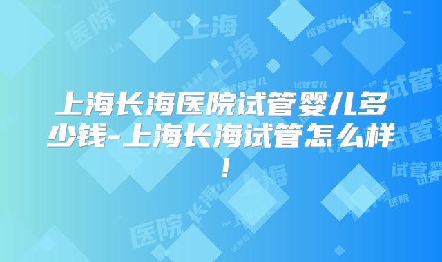 上海长海医院试管婴儿多少钱-上海长海试管怎么样！