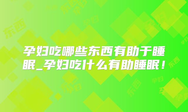 孕妇吃哪些东西有助于睡眠_孕妇吃什么有助睡眠!