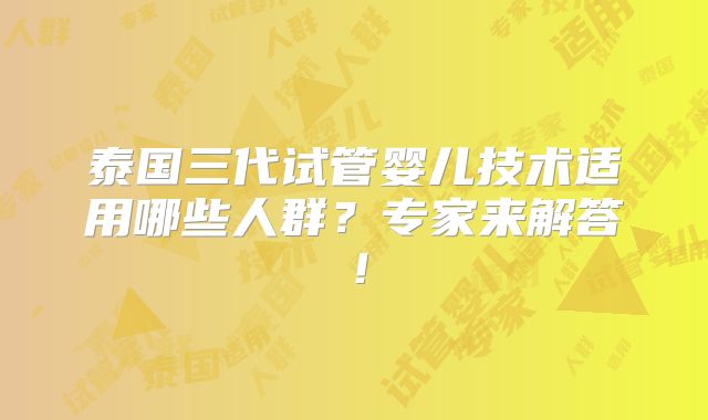 泰国三代试管婴儿技术适用哪些人群？专家来解答！