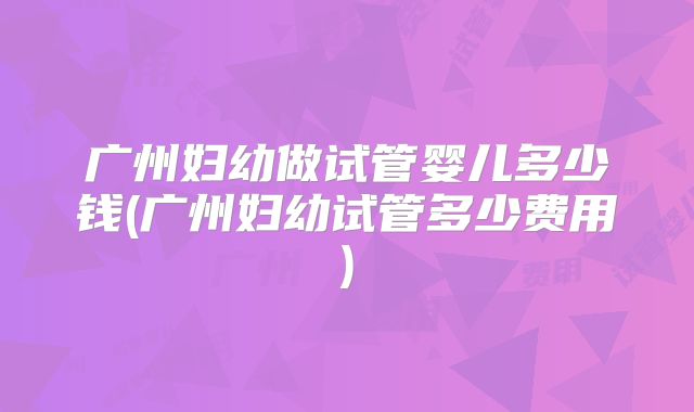 广州妇幼做试管婴儿多少钱(广州妇幼试管多少费用)