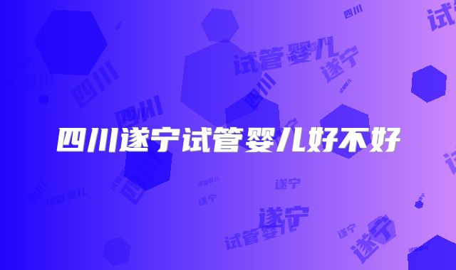 四川遂宁试管婴儿好不好