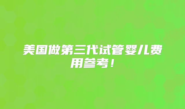 美国做第三代试管婴儿费用参考!