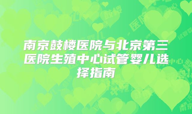 南京鼓楼医院与北京第三医院生殖中心试管婴儿选择指南