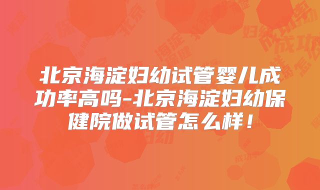 北京海淀妇幼试管婴儿成功率高吗-北京海淀妇幼保健院做试管怎么样！