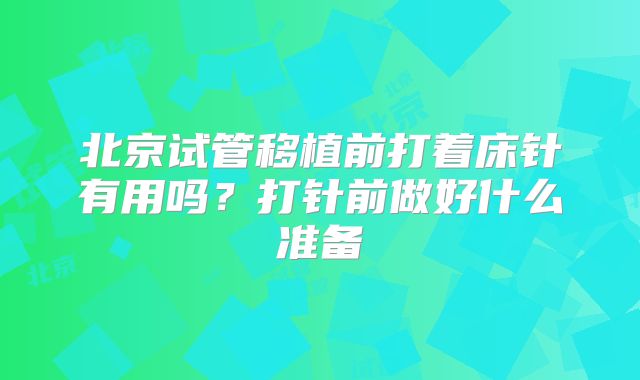 北京试管移植前打着床针有用吗？打针前做好什么准备