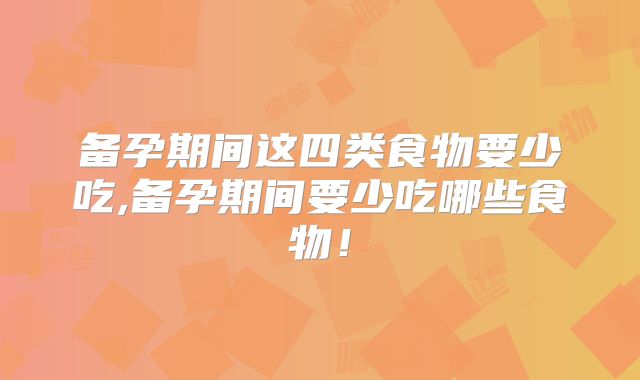 备孕期间这四类食物要少吃,备孕期间要少吃哪些食物！