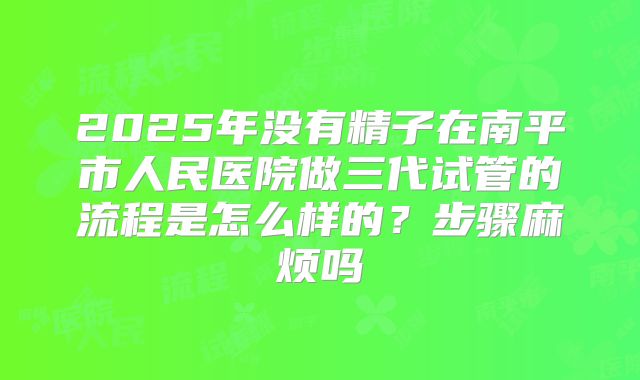2025年没有精子在南平市人民医院做三代试管的流程是怎么样的？步骤麻烦吗