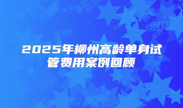 2025年柳州高龄单身试管费用案例回顾
