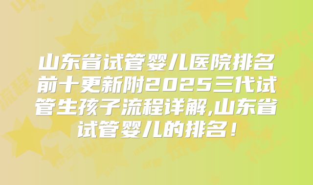 山东省试管婴儿医院排名前十更新附2025三代试管生孩子流程详解,山东省试管婴儿的排名!