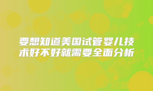 要想知道美国试管婴儿技术好不好就需要全面分析
