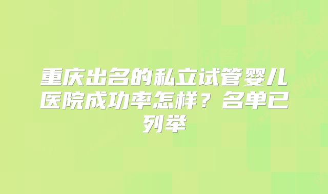 重庆出名的私立试管婴儿医院成功率怎样？名单已列举