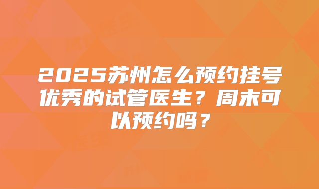 2025苏州怎么预约挂号优秀的试管医生？周末可以预约吗？