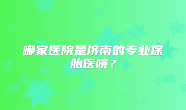 哪家医院是济南的专业保胎医院？