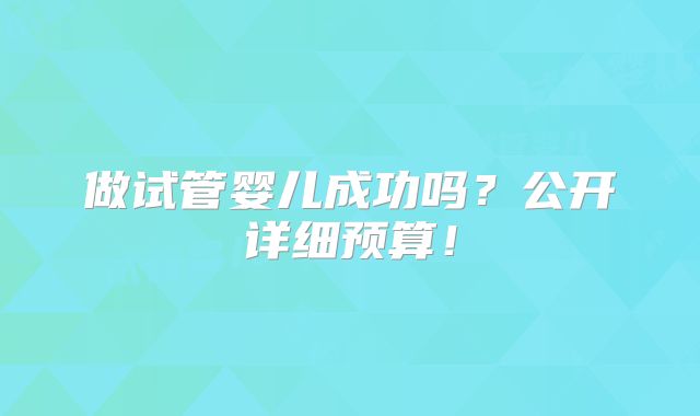 做试管婴儿成功吗？公开详细预算！