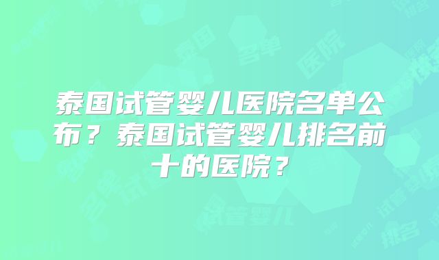 泰国试管婴儿医院名单公布?泰国试管婴儿排名前十的医院?
