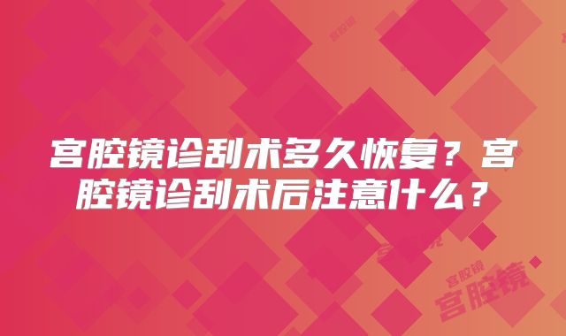 宫腔镜诊刮术多久恢复？宫腔镜诊刮术后注意什么？