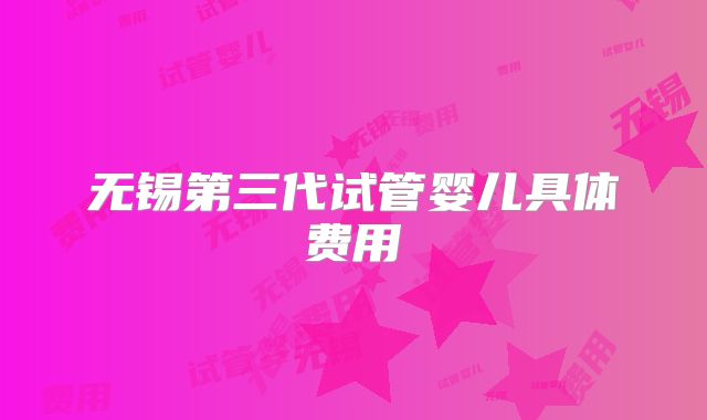 无锡第三代试管婴儿具体费用