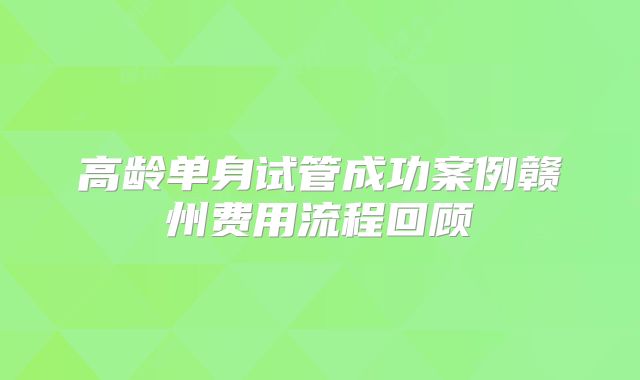 高龄单身试管成功案例赣州费用流程回顾
