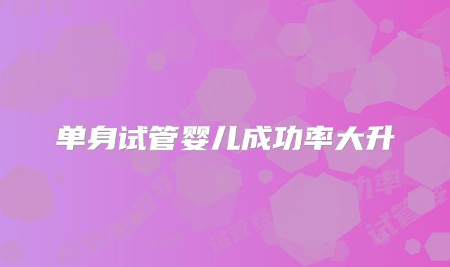 单身试管婴儿成功率大升