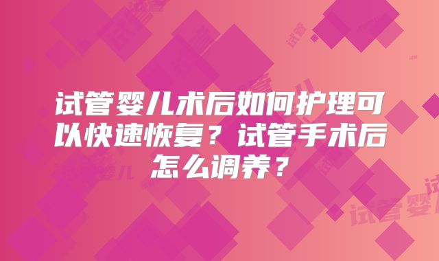 试管婴儿术后如何护理可以快速恢复？试管手术后怎么调养？