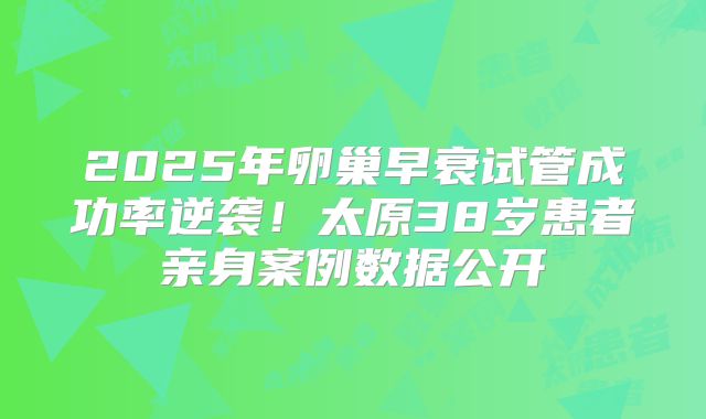 2025年卵巢早衰试管成功率逆袭！太原38岁患者亲身案例数据公开