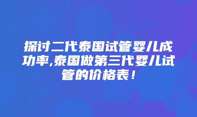 探讨二代泰国试管婴儿成功率,泰国做第三代婴儿试管的价格表！