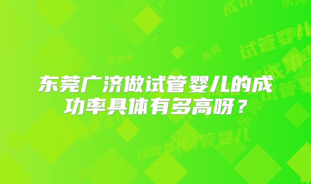 东莞广济做试管婴儿的成功率具体有多高呀?