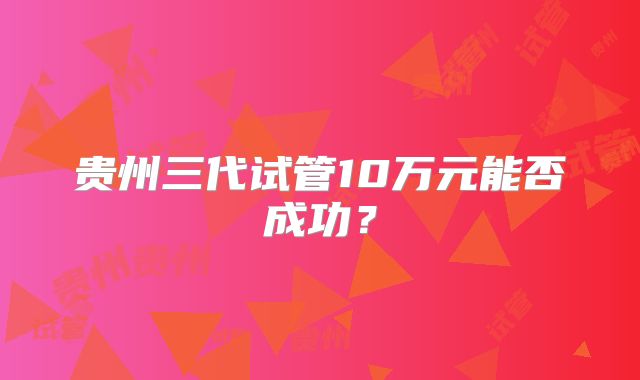 贵州三代试管10万元能否成功？