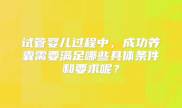 试管婴儿过程中，成功养囊需要满足哪些具体条件和要求呢？