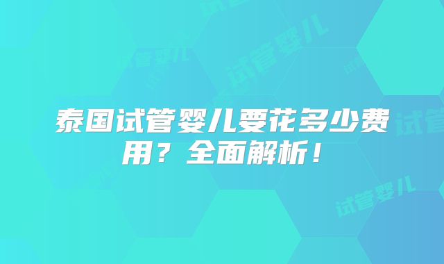 泰国试管婴儿要花多少费用?全面解析!