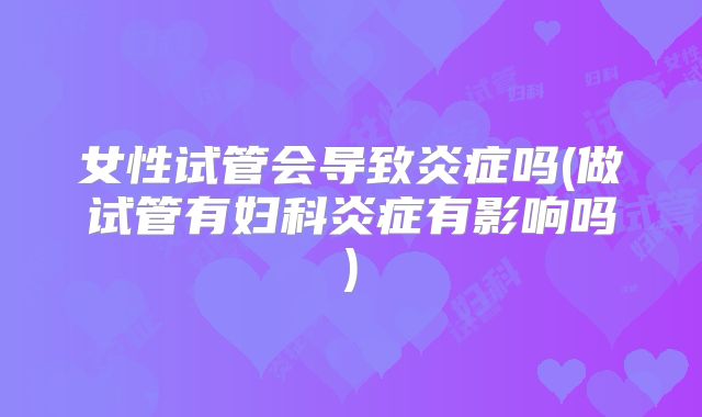 女性试管会导致炎症吗(做试管有妇科炎症有影响吗)
