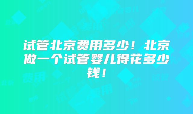 试管北京费用多少!北京做一个试管婴儿得花多少钱!