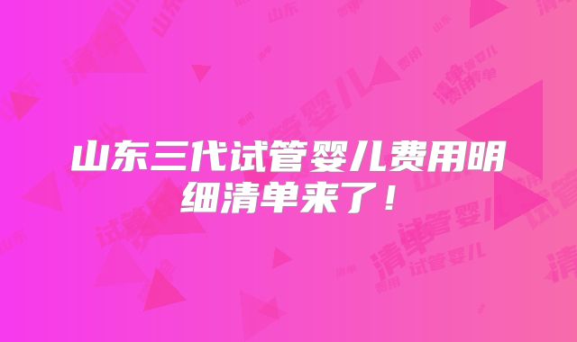 山东三代试管婴儿费用明细清单来了！