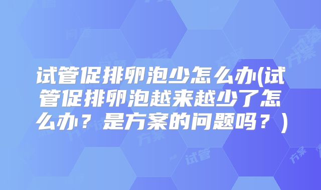 试管促排卵泡少怎么办(试管促排卵泡越来越少了怎么办？是方案的问题吗？)