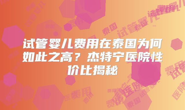 试管婴儿费用在泰国为何如此之高?杰特宁医院性价比揭秘