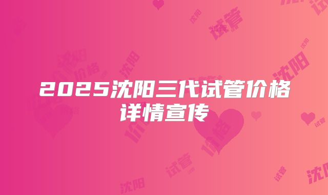 2025沈阳三代试管价格详情宣传