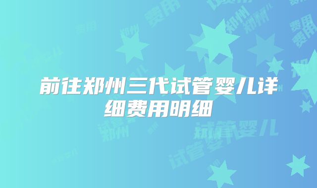 前往郑州三代试管婴儿详细费用明细