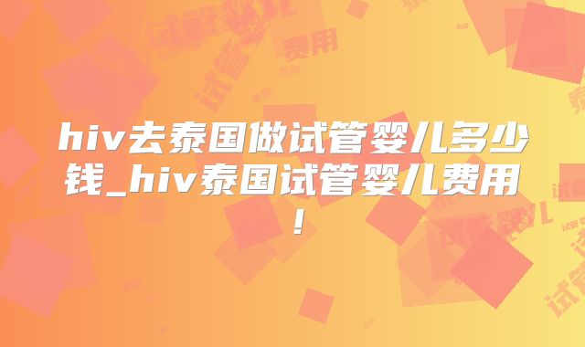 hiv去泰国做试管婴儿多少钱_hiv泰国试管婴儿费用!