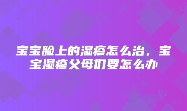 宝宝脸上的湿疹怎么治，宝宝湿疹父母们要怎么办