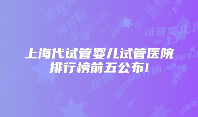 上海代试管婴儿试管医院排行榜前五公布!