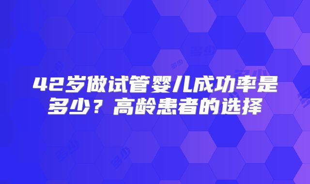 42岁做试管婴儿成功率是多少？高龄患者的选择