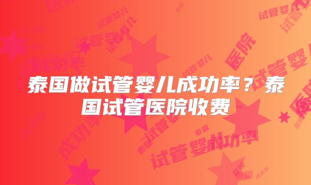 泰国做试管婴儿成功率？泰国试管医院收费