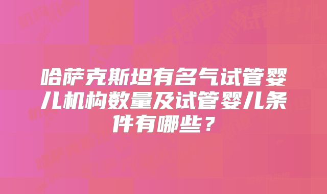 哈萨克斯坦有名气试管婴儿机构数量及试管婴儿条件有哪些？