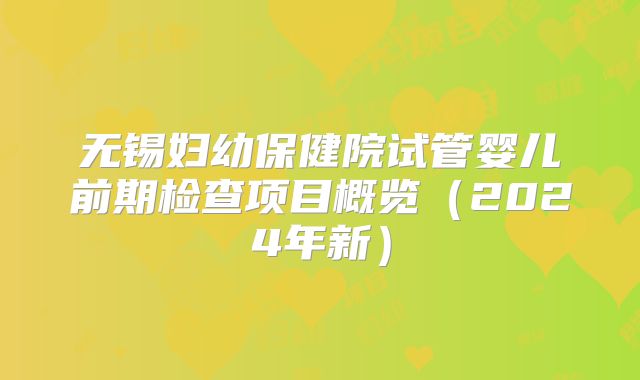 无锡妇幼保健院试管婴儿前期检查项目概览（2024年新）