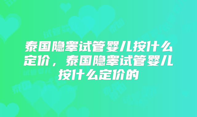 泰国隐睾试管婴儿按什么定价，泰国隐睾试管婴儿按什么定价的
